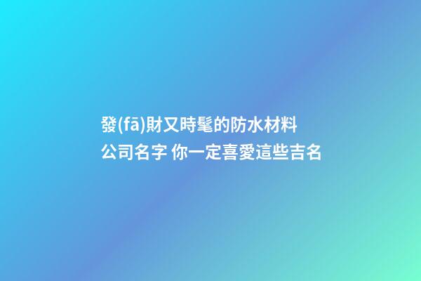 發(fā)財又時髦的防水材料公司名字 你一定喜愛這些吉名-第1張-公司起名-玄機派